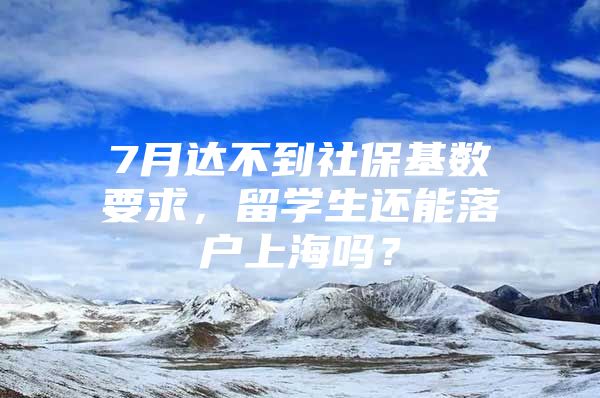 7月達(dá)不到社?；鶖?shù)要求，留學(xué)生還能落戶上海嗎？