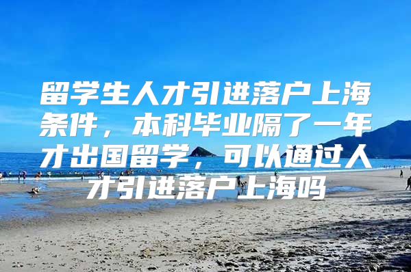 留學(xué)生人才引進(jìn)落戶上海條件，本科畢業(yè)隔了一年才出國留學(xué)，可以通過人才引進(jìn)落戶上海嗎