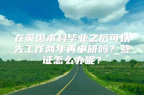 在英國本科畢業(yè)之后可以先工作兩年再申研嗎？簽證怎么辦呢？