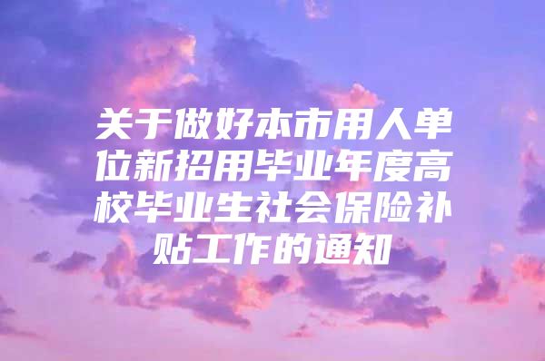 關于做好本市用人單位新招用畢業(yè)年度高校畢業(yè)生社會保險補貼工作的通知