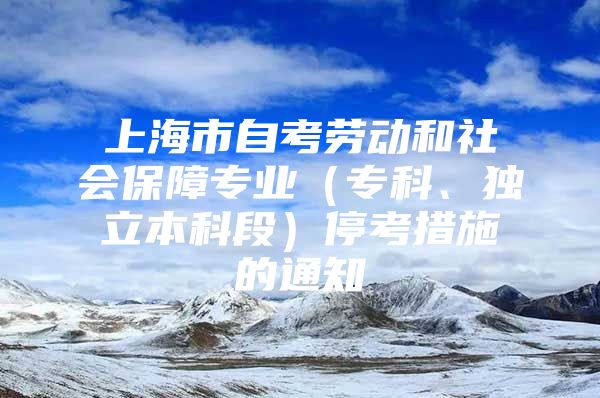 上海市自考勞動(dòng)和社會保障專業(yè)（專科、獨(dú)立本科段）?？即胧┑耐ㄖ?/></p>
								<p style=