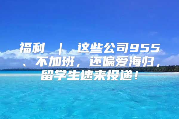 福利 ｜ 這些公司955、不加班，還偏愛海歸，留學(xué)生速來投遞！