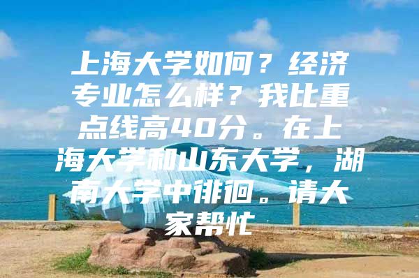 上海大學如何？經(jīng)濟專業(yè)怎么樣？我比重點線高40分。在上海大學和山東大學，湖南大學中徘徊。請大家?guī)兔?/></p>
								<p style=