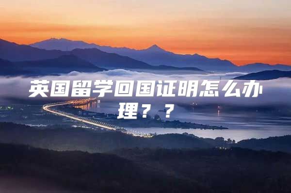 英國留學(xué)回國證明怎么辦理？？