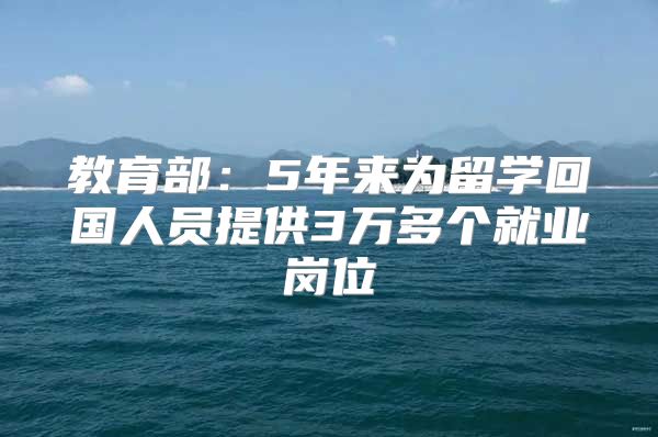 教育部：5年來為留學(xué)回國人員提供3萬多個(gè)就業(yè)崗位