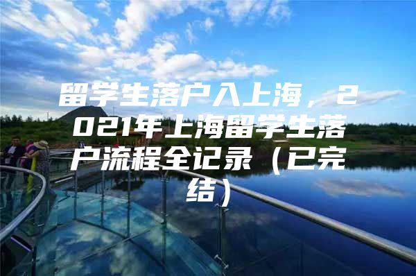 留學(xué)生落戶入上海，2021年上海留學(xué)生落戶流程全記錄（已完結(jié)）