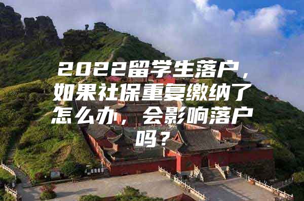 2022留學(xué)生落戶，如果社保重復(fù)繳納了怎么辦，會(huì)影響落戶嗎？