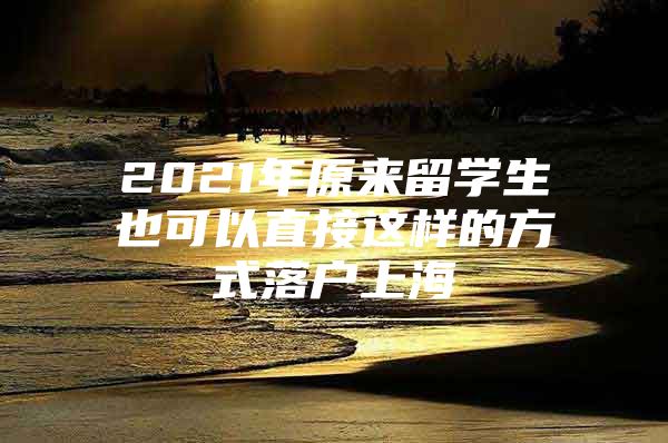 2021年原來(lái)留學(xué)生也可以直接這樣的方式落戶上海