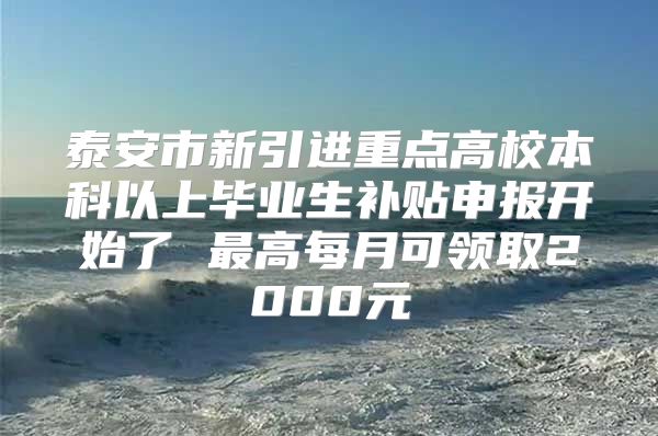 泰安市新引進(jìn)重點高校本科以上畢業(yè)生補貼申報開始了 最高每月可領(lǐng)取2000元