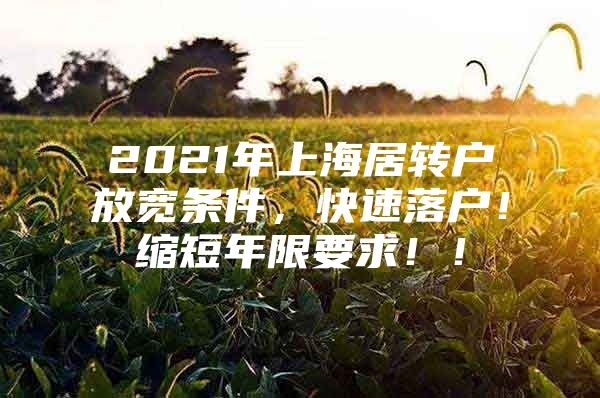 2021年上海居轉(zhuǎn)戶放寬條件，快速落戶！縮短年限要求??！