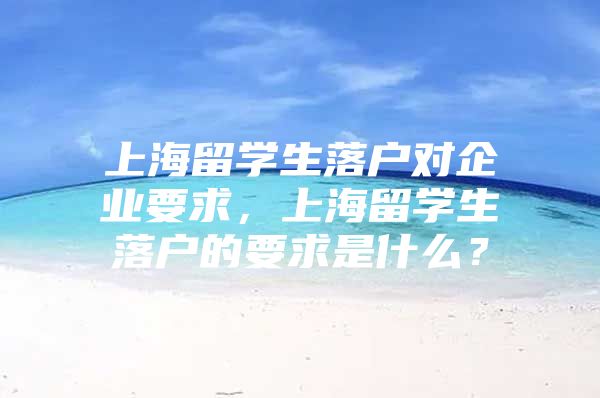 上海留學生落戶對企業(yè)要求，上海留學生落戶的要求是什么？