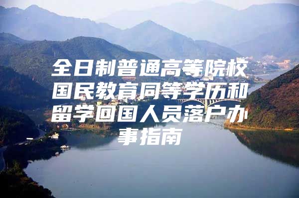 全日制普通高等院校國民教育同等學歷和留學回國人員落戶辦事指南