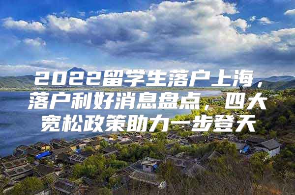 2022留學(xué)生落戶上海，落戶利好消息盤點(diǎn)，四大寬松政策助力一步登天