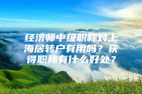 經(jīng)濟師中級職稱對上海居轉(zhuǎn)戶有用嗎？獲得職稱有什么好處？