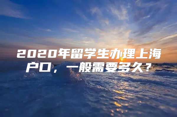 2020年留學(xué)生辦理上海戶口，一般需要多久？