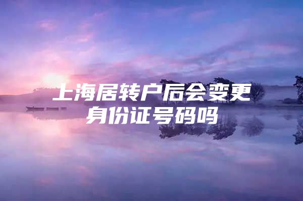 上海居轉(zhuǎn)戶后會變更身份證號碼嗎