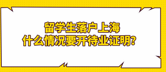 留學(xué)生落戶上海政策；什么情況要開待業(yè)證明？