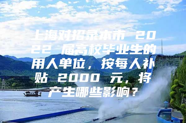 上海對招錄本市 2022 屆高校畢業(yè)生的用人單位，按每人補貼 2000 元，將產(chǎn)生哪些影響？