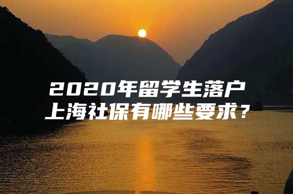 2020年留學(xué)生落戶上海社保有哪些要求？