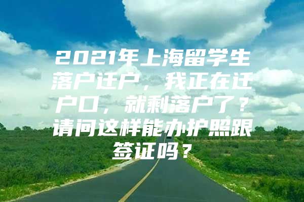 2021年上海留學(xué)生落戶遷戶，我正在遷戶口，就剩落戶了？請問這樣能辦護照跟簽證嗎？