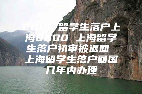 2019 留學(xué)生落戶(hù)上海8000 上海留學(xué)生落戶(hù)初審被退回 上海留學(xué)生落戶(hù)回國(guó)幾年內(nèi)辦理