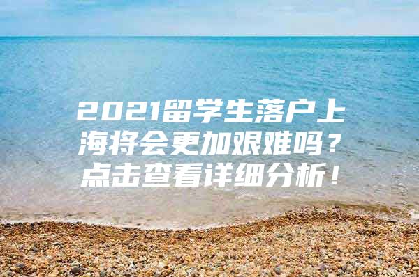 2021留學(xué)生落戶上海將會更加艱難嗎？點(diǎn)擊查看詳細(xì)分析！