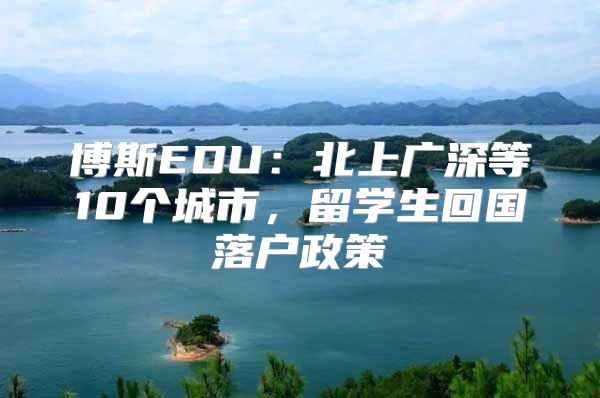 博斯EDU：北上廣深等10個城市，留學(xué)生回國落戶政策