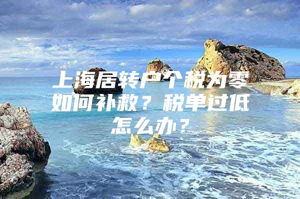 上海居轉(zhuǎn)戶個稅為零如何補(bǔ)救？稅單過低怎么辦？