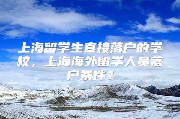 上海留學生直接落戶的學校，上海海外留學人員落戶條件？