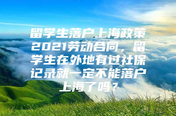 留學(xué)生落戶上海政策2021勞動合同，留學(xué)生在外地有過社保記錄就一定不能落戶上海了嗎？