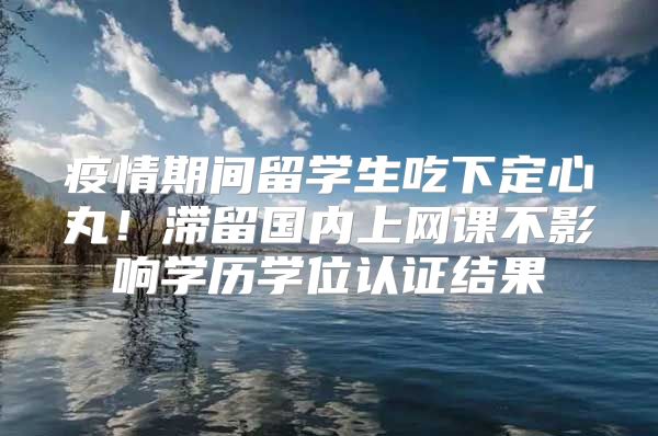 疫情期間留學(xué)生吃下定心丸！滯留國(guó)內(nèi)上網(wǎng)課不影響學(xué)歷學(xué)位認(rèn)證結(jié)果