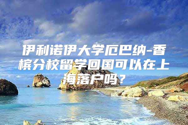 伊利諾伊大學厄巴納-香檳分校留學回國可以在上海落戶嗎？