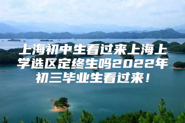 上海初中生看過來上海上學(xué)選區(qū)定終生嗎2022年初三畢業(yè)生看過來！