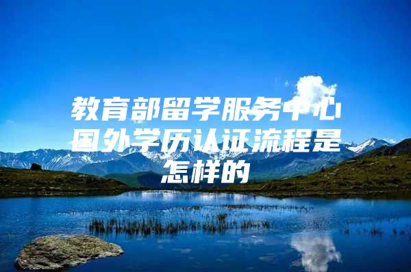 教育部留學(xué)服務(wù)中心國外學(xué)歷認(rèn)證流程是怎樣的