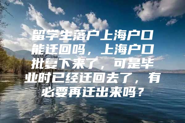 留學生落戶上海戶口能遷回嗎，上海戶口批復下來了，可是畢業(yè)時已經(jīng)遷回去了，有必要再遷出來嗎？