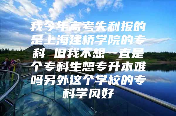 我今年高考失利報(bào)的是上海建橋?qū)W院的專科 但我不想一直是個(gè)?？粕雽Ｉ倦y嗎另外這個(gè)學(xué)校的?？茖W(xué)風(fēng)好