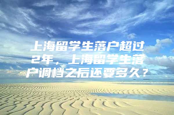 上海留學(xué)生落戶超過2年，上海留學(xué)生落戶調(diào)檔之后還要多久？