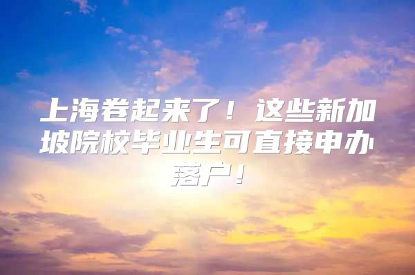 上海卷起來了！這些新加坡院校畢業(yè)生可直接申辦落戶！