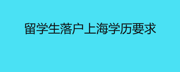 留學(xué)生落戶上海學(xué)歷要求