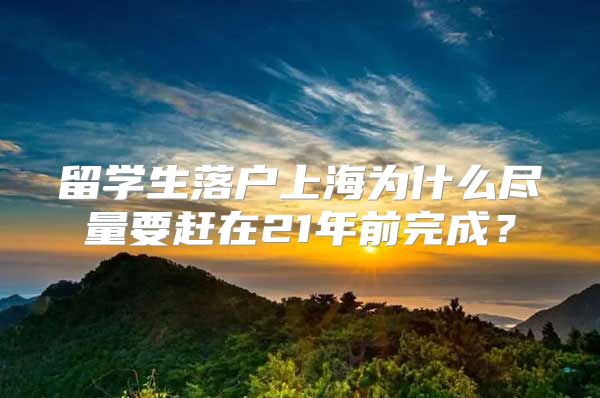 留學生落戶上海為什么盡量要趕在21年前完成？