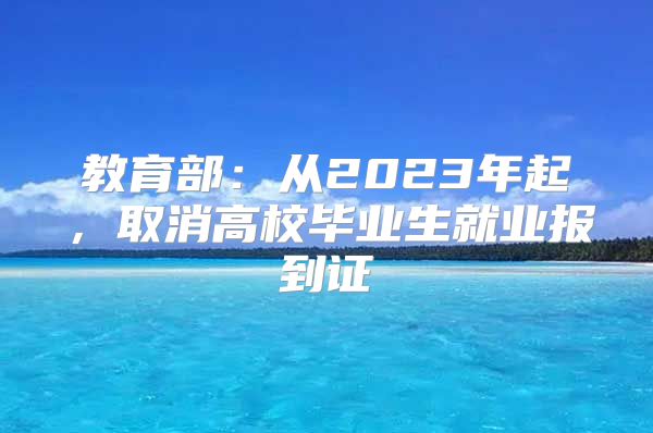 教育部：從2023年起，取消高校畢業(yè)生就業(yè)報(bào)到證