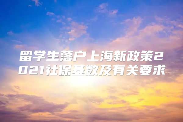 留學(xué)生落戶上海新政策2021社保基數(shù)及有關(guān)要求