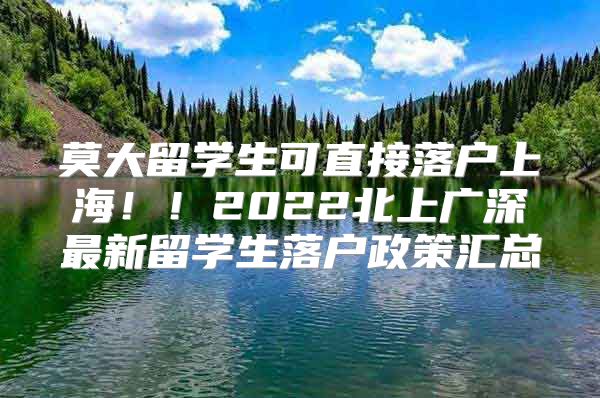 莫大留學(xué)生可直接落戶上海！！2022北上廣深最新留學(xué)生落戶政策匯總