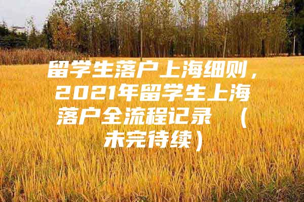 留學生落戶上海細則，2021年留學生上海落戶全流程記錄 （未完待續(xù)）