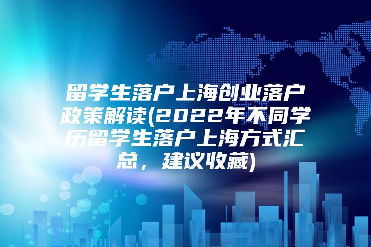 留學(xué)生落戶上海創(chuàng)業(yè)落戶政策解讀(2022年不同學(xué)歷留學(xué)生落戶上海方式匯總，建議收藏)