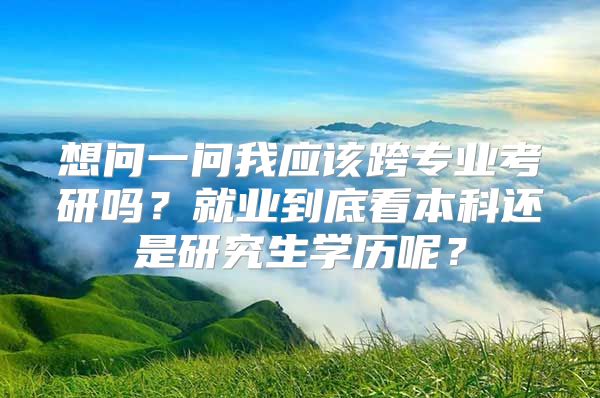 想問一問我應(yīng)該跨專業(yè)考研嗎？就業(yè)到底看本科還是研究生學(xué)歷呢？