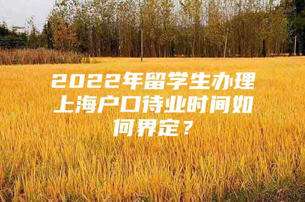 2022年留學(xué)生辦理上海戶口待業(yè)時(shí)間如何界定？