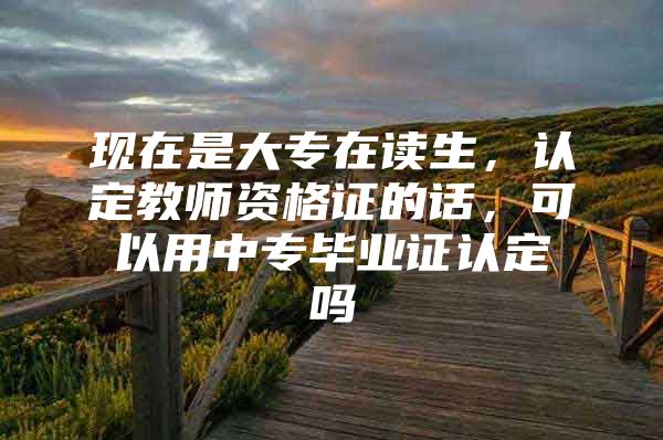 現(xiàn)在是大專在讀生，認(rèn)定教師資格證的話，可以用中專畢業(yè)證認(rèn)定嗎