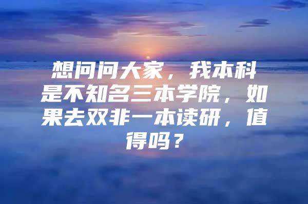 想問問大家，我本科是不知名三本學(xué)院，如果去雙非一本讀研，值得嗎？