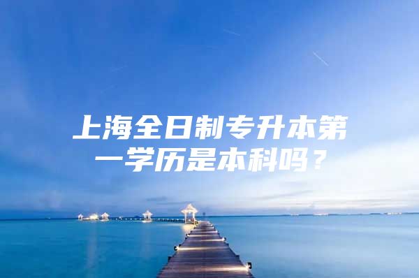 上海全日制專升本第一學歷是本科嗎？